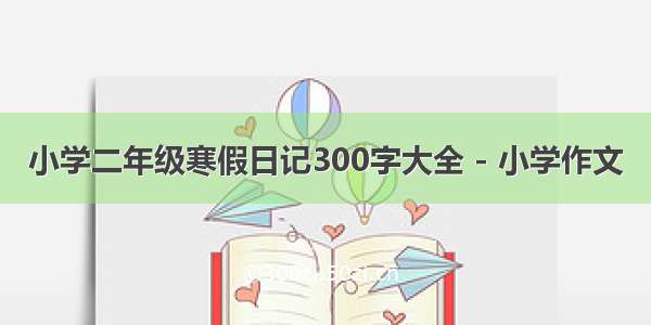 小学二年级寒假日记300字大全 - 小学作文