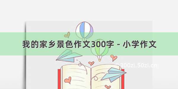 我的家乡景色作文300字 - 小学作文