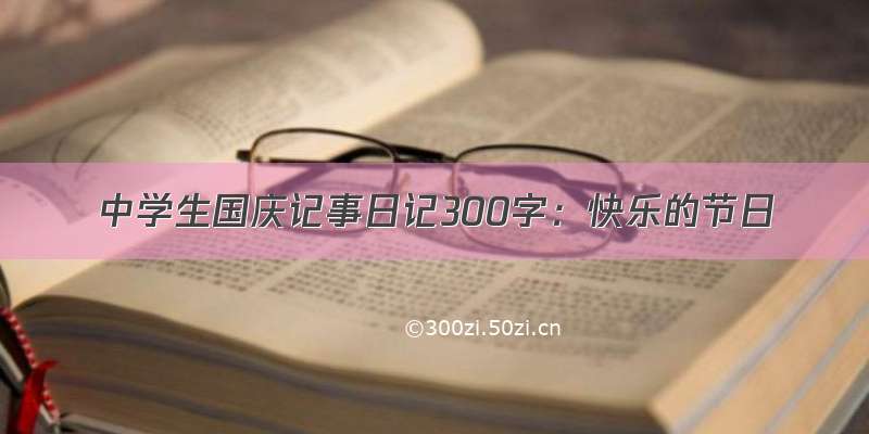 中学生国庆记事日记300字：快乐的节日