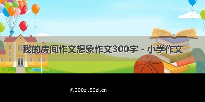 我的房间作文想象作文300字 - 小学作文