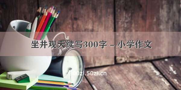 坐井观天续写300字 - 小学作文