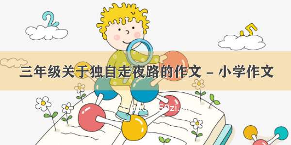 三年级关于独自走夜路的作文 - 小学作文