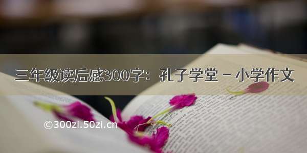 三年级读后感300字：孔子学堂 - 小学作文