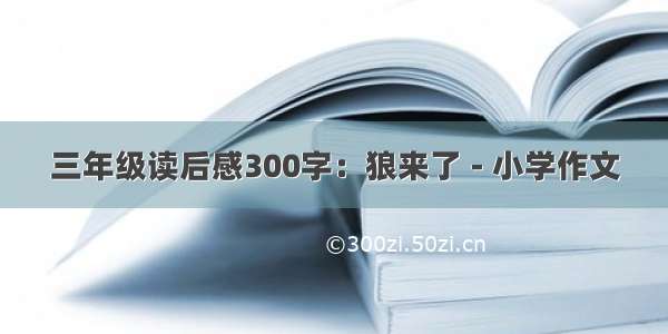 三年级读后感300字：狼来了 - 小学作文