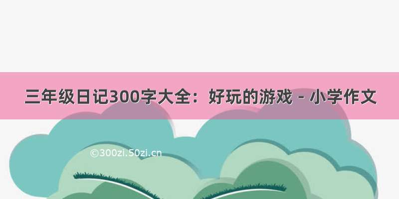 三年级日记300字大全：好玩的游戏 - 小学作文