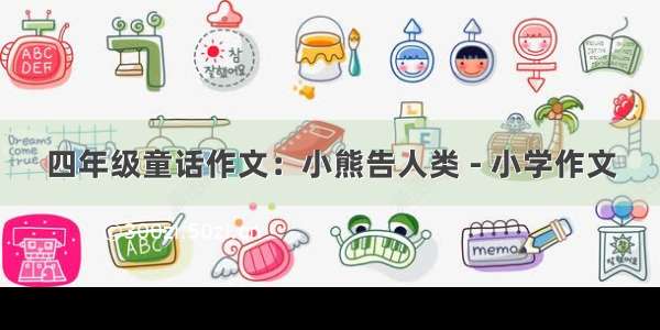 四年级童话作文：小熊告人类 - 小学作文