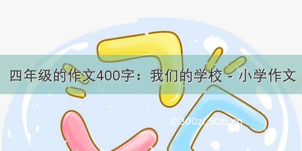 四年级的作文400字：我们的学校 - 小学作文