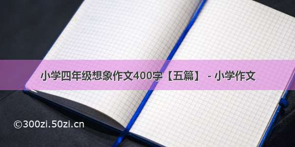 小学四年级想象作文400字【五篇】 - 小学作文