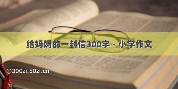 给妈妈的一封信300字 - 小学作文