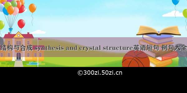 结构与合成 synthesis and crystal structure英语短句 例句大全