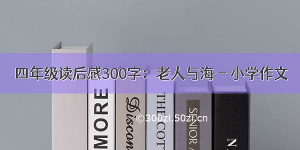 四年级读后感300字：老人与海 - 小学作文