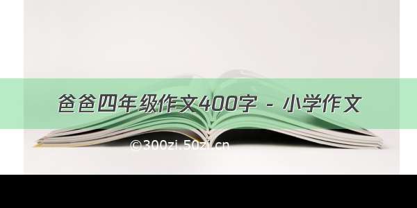 爸爸四年级作文400字 - 小学作文