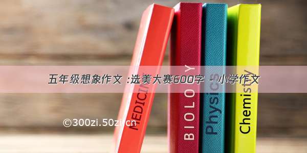 五年级想象作文 :选美大赛600字 - 小学作文