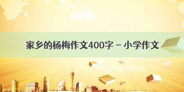 家乡的杨梅作文400字 - 小学作文