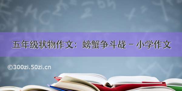 五年级状物作文：螃蟹争斗战 - 小学作文