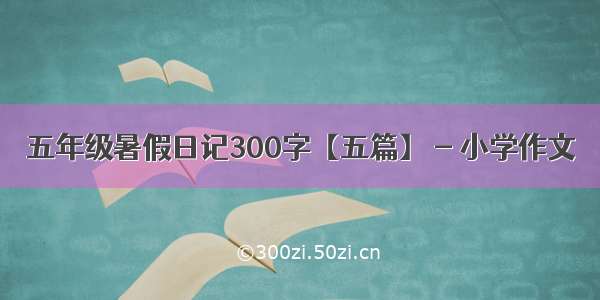 五年级暑假日记300字【五篇】 - 小学作文