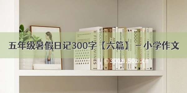 五年级暑假日记300字【六篇】 - 小学作文