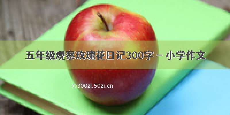 五年级观察玫瑰花日记300字 - 小学作文