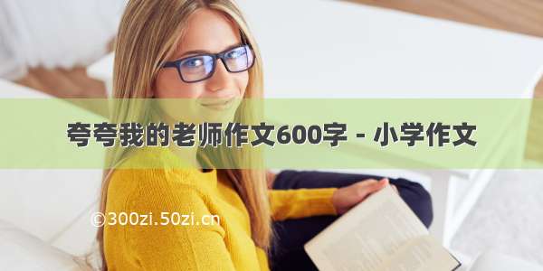 夸夸我的老师作文600字 - 小学作文