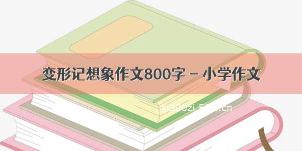 变形记想象作文800字 - 小学作文