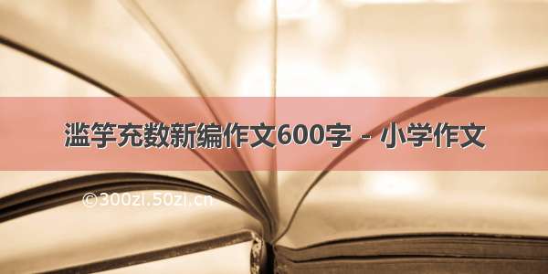 滥竽充数新编作文600字 - 小学作文