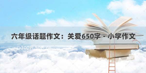 六年级话题作文：关爱650字 - 小学作文