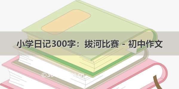 小学日记300字：拔河比赛 - 初中作文