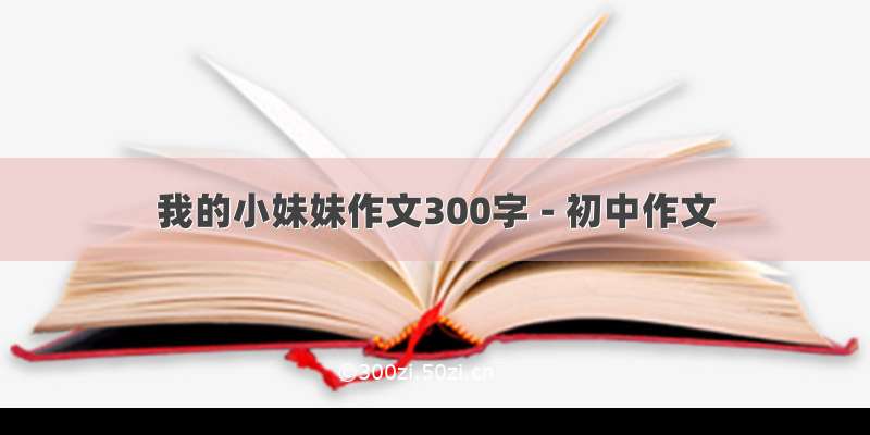 我的小妹妹作文300字 - 初中作文