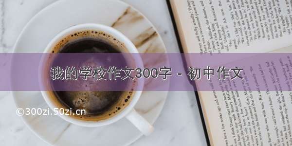 我的学校作文300字 - 初中作文