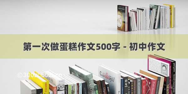 第一次做蛋糕作文500字 - 初中作文