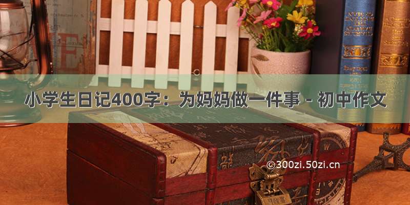 小学生日记400字：为妈妈做一件事 - 初中作文