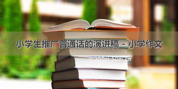 小学生推广普通话的演讲稿 - 小学作文