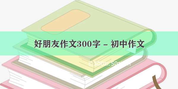 好朋友作文300字 - 初中作文