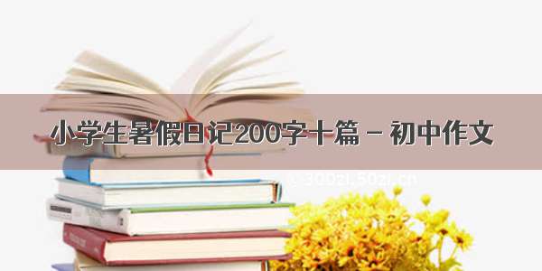 小学生暑假日记200字十篇 - 初中作文