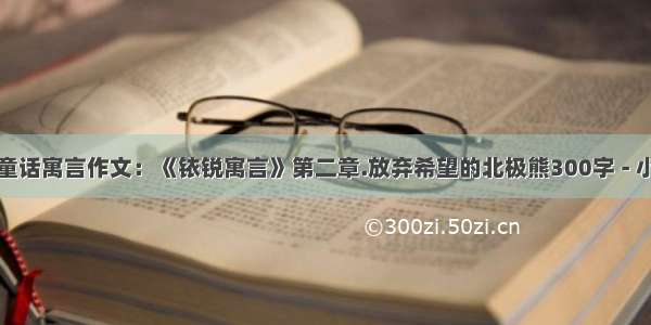 六年级童话寓言作文：《铱锐寓言》第二章.放弃希望的北极熊300字 - 小学作文