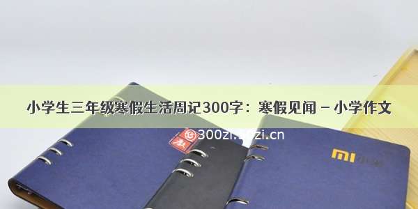 小学生三年级寒假生活周记300字：寒假见闻 - 小学作文