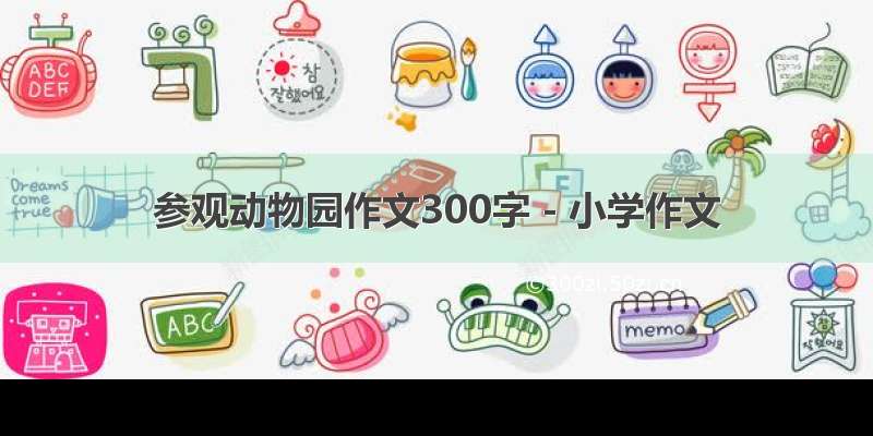 参观动物园作文300字 - 小学作文