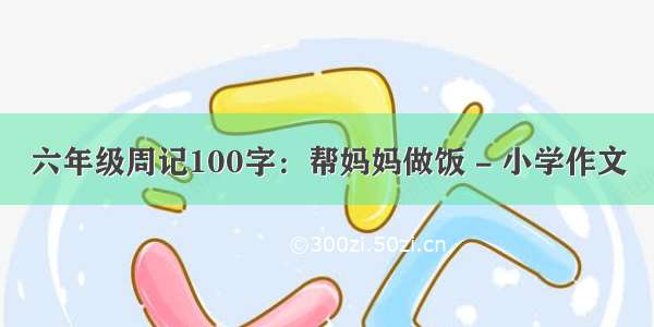 六年级周记100字：帮妈妈做饭 - 小学作文