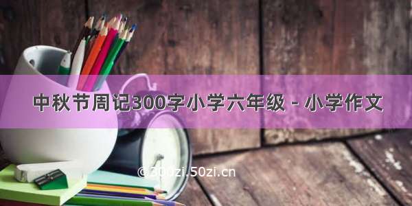 中秋节周记300字小学六年级 - 小学作文