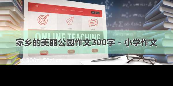 家乡的美丽公园作文300字 - 小学作文