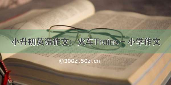 小升初英语作文：火车Trains - 小学作文