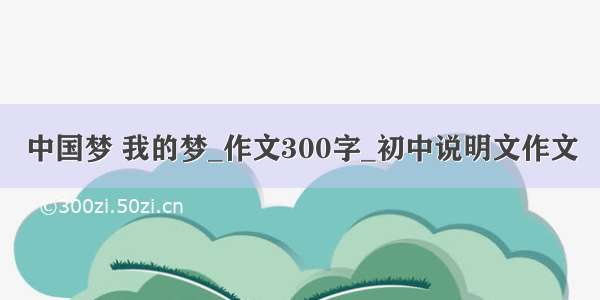 中国梦 我的梦_作文300字_初中说明文作文