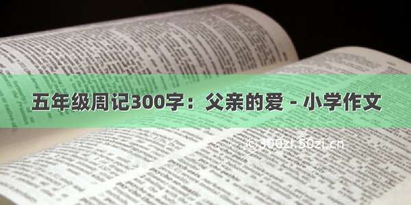 五年级周记300字：父亲的爱 - 小学作文