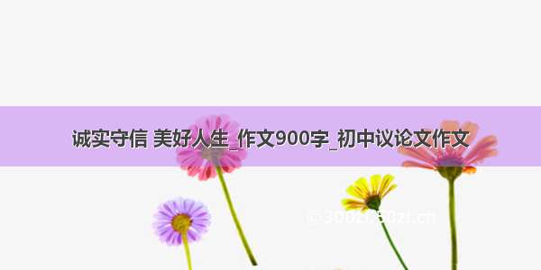 诚实守信 美好人生_作文900字_初中议论文作文