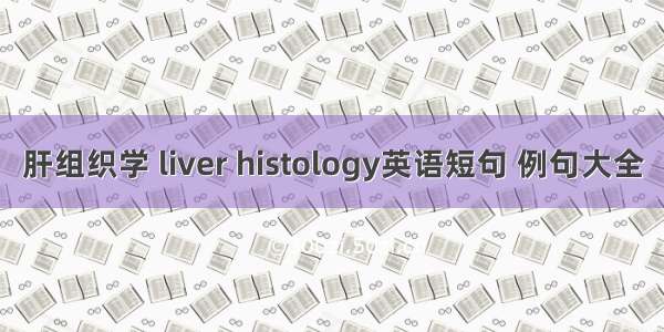 肝组织学 liver histology英语短句 例句大全