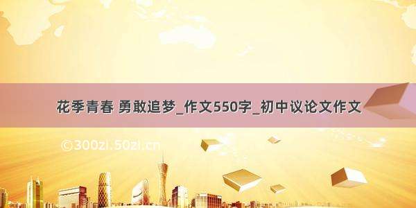 花季青春 勇敢追梦_作文550字_初中议论文作文