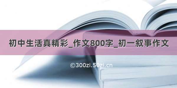 初中生活真精彩_作文800字_初一叙事作文