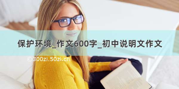 保护环境_作文600字_初中说明文作文