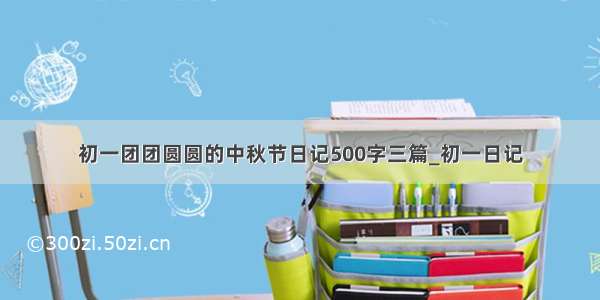 初一团团圆圆的中秋节日记500字三篇_初一日记