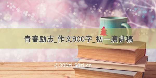 青春励志_作文800字_初一演讲稿